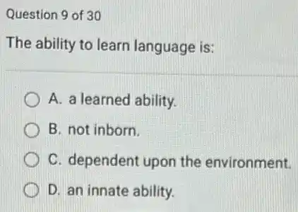 Question 9 of 30
The ability to learn language is:
A. a learned ability.
B. not inborn.
C. dependent upon the environment.
D. an innate ability.