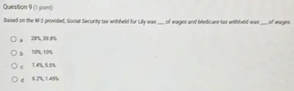 Question 9(1 point)
Based on the W2 provides, Groad Seconity tex witheld for Lily was __ of wages and M.	ter withheld was __ of wages
a 28% ,39.8% 
10% ,10% 
1.4% ,5.5% 
c 6.2% ,1.45%