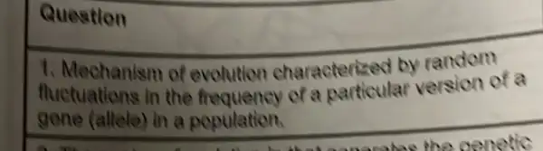 Question
1. Mechanism of evolution characterized by random fluctuations in the frequency of a particular version of a gene (allele) in a population.