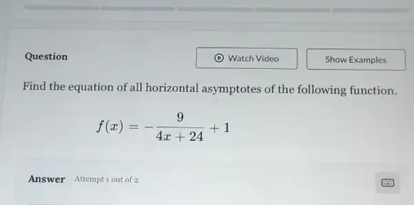 Question
Find the equation of all horizontal asymptotes of the following function.
f(x)=-(9)/(4x+24)+1