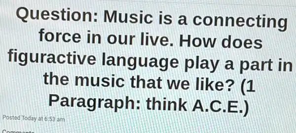 Question:Music is a connecting
force in our live. How does
figuractive language play a part in
the music that we like ? (1
Paragraph:think A.C.E J
Posted Today at 6:55 am