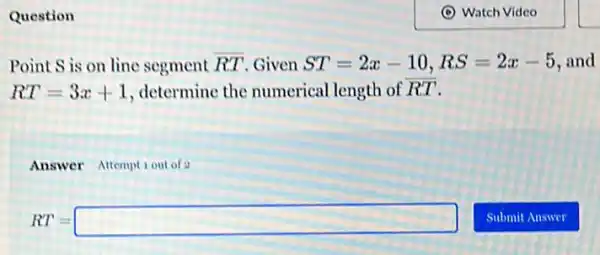 Question
Point S is on line segment overline (RT) Given ST=2x-10,RS=2x-5 and
i RT=3x+1 determine the numerical length of overline (RT)
Answer Attemptiout of a
RT=square