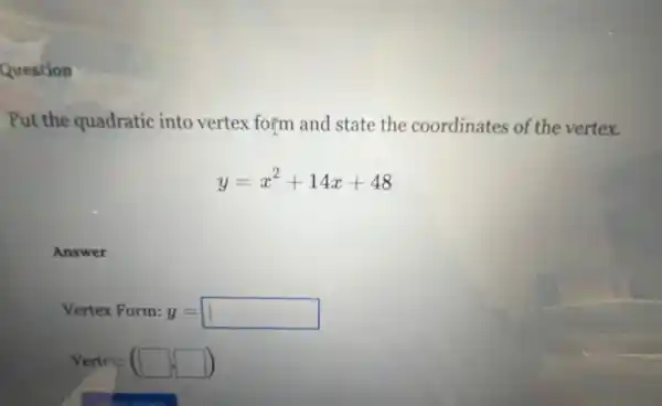 Question
Put the quadratic into vertex form and state the coordinates of the vertex.
y=x^2+14x+48
Answer
Vertex Form: y=square 
Vertex (square ,square )