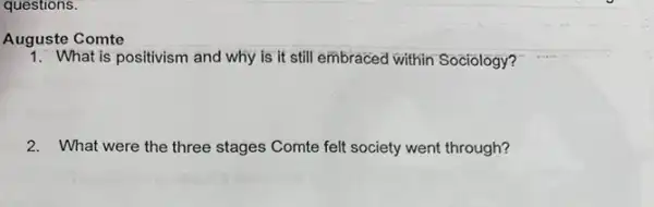 questions.
Auguste Comte
1. What is positivism and why is it still embraced within Sociology?
2. What were the three stages Comte felt society went through?