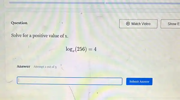 Question
Solve for a positive value of x.
log_(x)(256)=4
Answer Attemptiout of 3
square