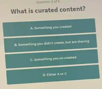 Question
What is curated content?
A. Something you created
B. Something you didn't create, but are sharing
C. Something you co-created
D. Either A or c