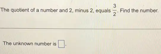 The quotient of a number and 2, minus 2 equals (3)/(2) Find the number.
The unknown number is square