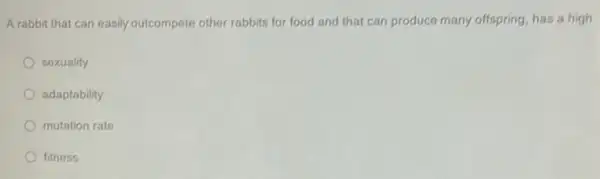 A rabbit that can easily outcompete other rabbits for food and that can produce many offspring, has a high
sexuality
adaptability
mutation rate
fitness