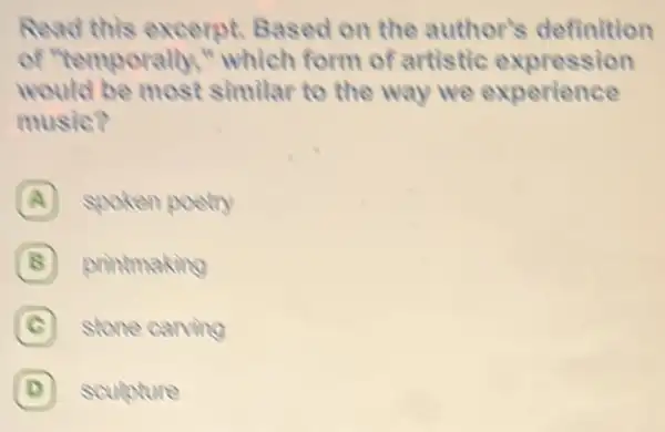 Read this excerpt.Based on the author's definition
of "temporally,"which form of artistic expression
would be most similar to the way we experience
music?
A spoken poetry
B printmaking
C (C) stone carving
D (D) soupture