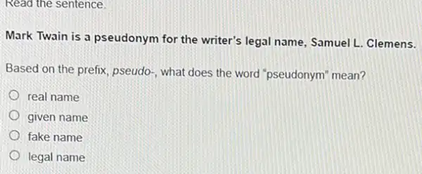 Read the sentence.
Mark Twain is a pseudonym for the writer's legal name, Samuel L Clemens.
Based on the prefix pseudo-, what does the word "pseudonym" mean?
real name
given name
fake name
legal name