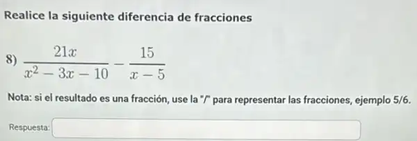 Realice la siguiente diferencia de fracciones
8) (21x)/(x^2)-3x-10-(15)/(x-5)
Nota: si el resultado es una fracción, use la "/" para representar las fracciones, ejemplo 5/6
Respuesta: square