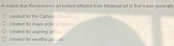 A reason that Renaissance art looked different from Medieval art is that it was generally
created for the Catholic Church
created for major political figures
created for aspiring artisis.
created for wealthy patrons.