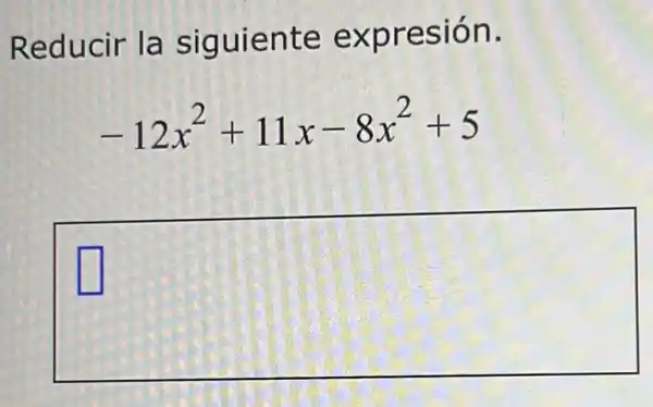 Reducir la siguiente expresión.
-12x^2+11x-8x^2+5
square 
square