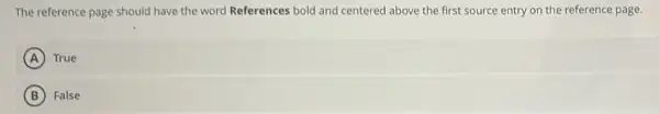 The reference page should have the word References bold and centered above the first source entry on the reference page.
A True
B False