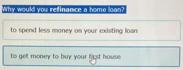 Why would you refinance a home loan?
to spend less money on your existing loan
to get money to buy your fifist house