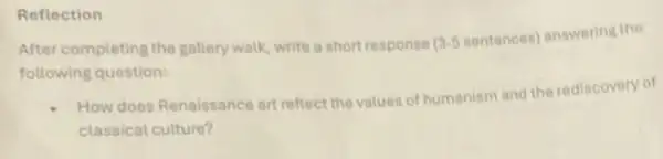 Reflection
After completing the gallery walk, write a short response 3.5 sentences) answering the
following question:
How does Renaissance ar reflect the values of humanism and the rediscovery of
classical culture?