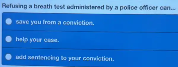 Refusing a breath test administered by a police officer can...
save you from a conviction.
help your case.
add sentencing to your conviction.