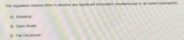 This regulation requires firms to disclose any significant information simultaneously to all market participants.
Simplicity
Open Books
Fair Disclosure