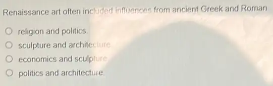 Renaissance art often included influences from ancient Greek and Roman
religion and politics
sculpture and architecture
economics and sculpture
politics and architecture