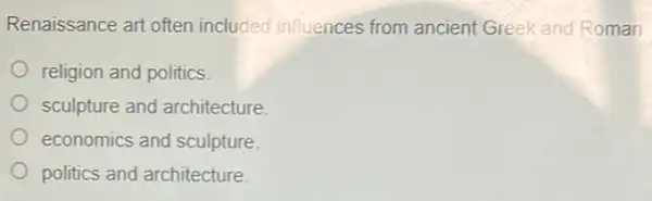 Renaissance art often included influences from ancient Greek and Roman
religion and politics.
sculpture and architecture
economics and sculpture.
politics and architecture.