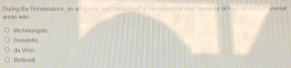 During the Renaissance, an artist who was considered Renaissance man because of his experitisons several
areas was
Michelangelo
Donatello
da Vinci
Botticelli