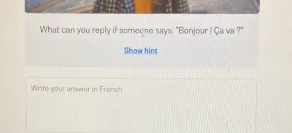 What can you reply if someone says:"Bonjour! Ca va?"
Show hint
square