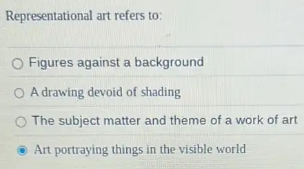 Representational art refers to:
Figures against a background
A drawing devoid of shading
The subject matter and theme of a work of art
C Art portraying things in the visible world