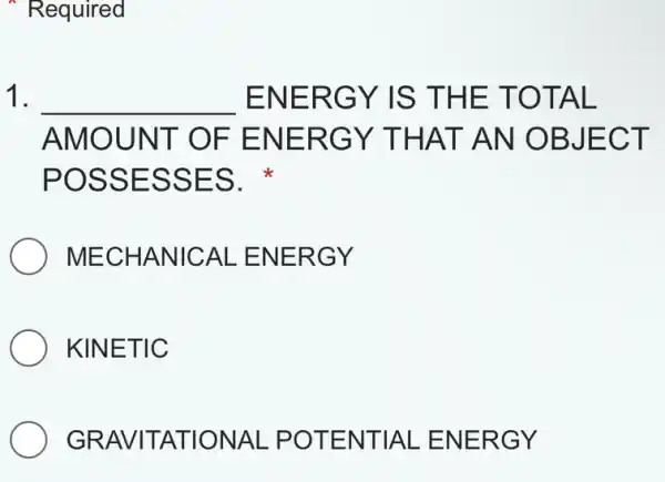 Required
1. __ ENERGY IS THE TOTAL
AMOUNT OF ENERGY T HAT AN OBJECT
POSSESSES.
MECHANICAL . ENERGY
KINETIC
GRAVITATIONAL . POTENTIAL . ENERGY