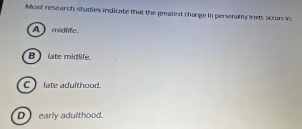 Most research studies indicate that the greatest change in personality traits occurs in:
A midlife.
B
(D)
late midlife.
C late adulthood.
D early adulthood.