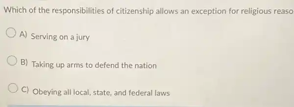 Which of the responsibilities of citizenship allows an exception for religious reaso
A) Serving on a jury
B) Taking up arms to defend the nation
C) Obeying all local state, and federal laws