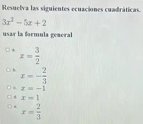 Resuelva las siguientes ecuaciones cuadráticas.
3x^2-5x+2
usar la formula general
a.
x=(3)/(2)
b.
x=-(2)/(3)
C. x=-1
d. x=1
e.
x=(2)/(3)