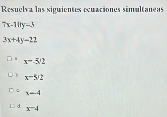 Resuelva las siguientes ecuaciones simultaneas
7x-10y=3
3x+4y=22
a.
x=-5/2
b.
x=5/2
D C.
x=-4
d.
x=4