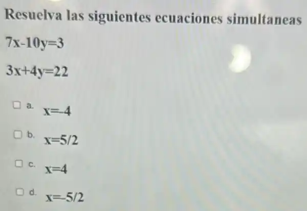 Resuelva las siguientes ecuaciones simultaneas
7x-10y=3
3x+4y=22
a.
x=-4
b.
x=5/2
C.
x=4
d.
x=-5/2