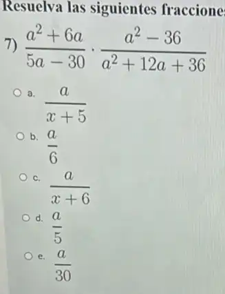 Resuelva las siguientes fraccione
7) (a^2+6a)/(5a-30)cdot (a^2-36)/(a^2)+12a+36
a.
(a)/(x+5)
b.
(a)/(6)
c.
(a)/(x+6)
d.
(a)/(5)
e.
(a)/(30)