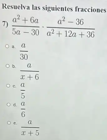 Resuelva las siguientes fracciones
(a^2+6a)/(5a-30)cdot (a^2-36)/(a^2)+12a+36
a.
(a)/(30)
b.
(a)/(x+6)
c.
(a)/(5)
d.
(a)/(6)
e.
(a)/(x+5)