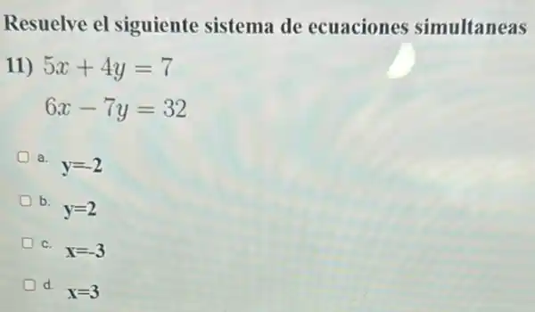 Resuelve el siguiente sistema de ecuaciones simultaneas
11) 5x+4y=7
6x-7y=32
a.
y=-2
b.
y=2
c.
x=-3
d.
x=3