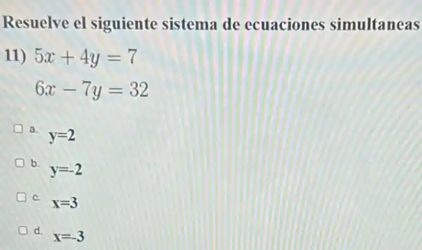 Resuelve el siguiente sistema de ecuaciones simultaneas
11) 5x+4y=7
6x-7y=32
a.
y=2
b.
y=-2
c.
x=3
D d.
x=-3