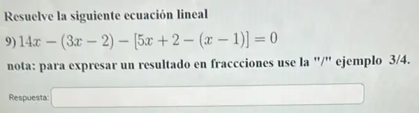 Resuelve la siguiente ecuación lineal
14x-(3x-2)-[5x+2-(x-1)]=0
nota: para expresar un resultado en fraccciones use la "/" ejemplo 3/4
Respuesta: square