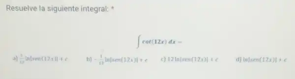 Resuelve la siguiente integral:
int cot(12x)dx=
a) (1)/(12)lnvert sen(12x)vert +c
b) -(1)/(12)lnvert sen(12x)vert +c
12lnvert sen(12x)vert +c
d) lnvert sen(12x)vert +c