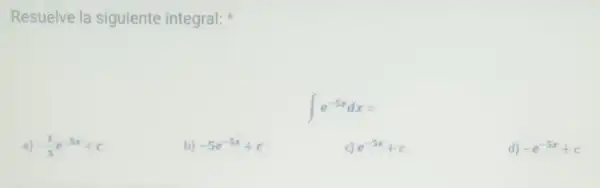 Resuelve la siguiente integral:
int e^-5xdx=
a) -(1)/(5)e^-5x+c
b) -5e^-5x+c
c) e^-5x+c
d) -e^-5x+c