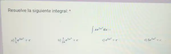 Resuelve la siguiente integral:
int xe^5x^(2)dx=
a) (1)/(5)e^5x^(2)+c
b) (1)/(10)e^5x^(2)+c
c) e^5x^(2)+c
d) 5e^5x^(2)+c
square