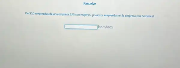 Resuelve
De 320 empleados de una empresa 3/5 son mujeres. ¿Cuántos empleados en la empresa son hombres?
square  hombres.