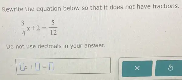 Rewrite the equation below so that it does not have fractions.
(3)/(4)x+2=(5)/(12)
Do not use decimals in your answer.
square x+square = square