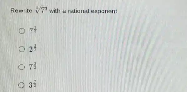 Rewrite sqrt [2](7^3) with a rational exponent.
7^(2)/(3)
2^(3)/(7)
7^(3)/(2)
C 3^(7)/(2)