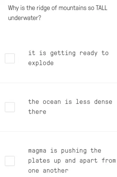 Why is the ridge of mountains so TALL
underwater?
it is getting ready to
explode
the ocean is less dense
there
magma is pushing the