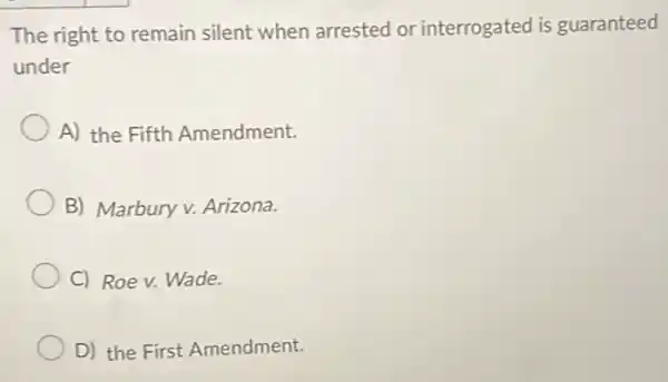 The right to remain silent when arrested or interrogated is guaranteed
under
A) the Fifth Amendment.
B) Marbury v. Arizona.
C) Roe v. Wade.
D) the First Amendment.