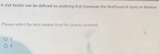 A risk factor can be defined as anything that increases the likelihood of injury or disease.
Please select the best answer from the choices provided
T
F