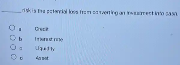 __ risk is the potential loss from converting an investment into cash.
a	Credit
b Interest rate
C	Liquidity
d Asset