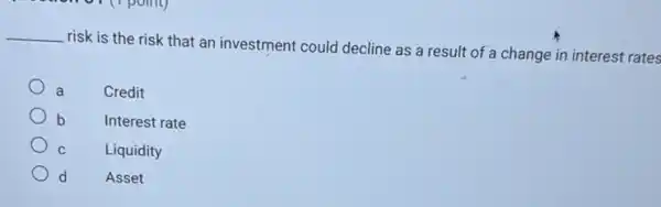 __
risk is the risk that an investment could decline as a result of a change in interest rates
a	Credit
b	Interest rate
C Liquidity
d	Asset