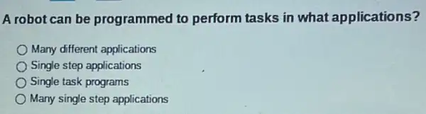 A robot can be programmed to perform tasks in what applications?
Many different applications
Single step applications
Single task programs
Many single step applications